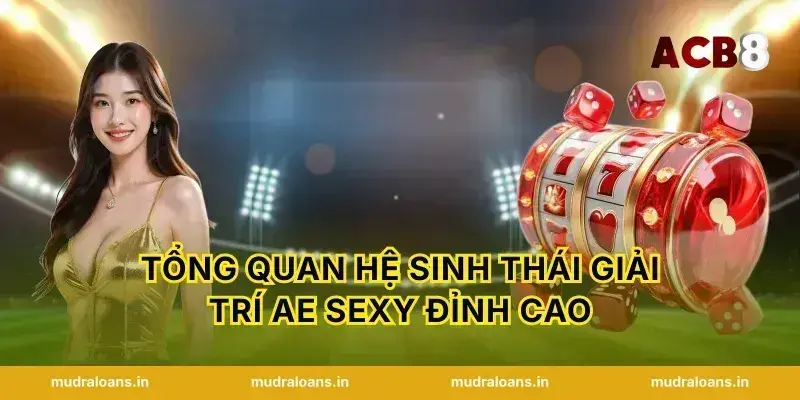 Tổng quan hệ sinh thái giải trí AE Sexy đỉnh cao