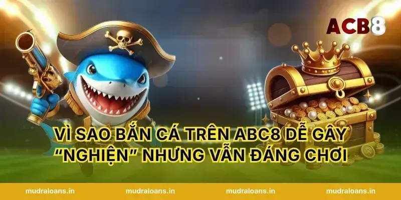 Vì sao bắn cá trên abc8 dễ gây “nghiện” nhưng vẫn đáng chơi