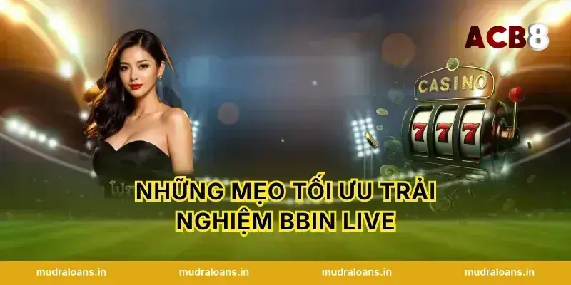Những mẹo tối ưu trải nghiệm BBIN Live
