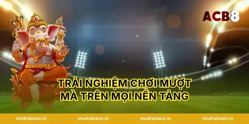 Trải Nghiệm Chơi Mượt Mà Trên Mọi Nền Tảng