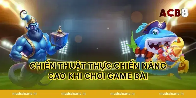 Chiến thuật thực chiến nâng cao khi chơi Game bài