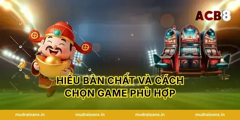 Hiểu bản chất và cách chọn game phù hợp