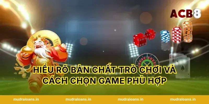 Hiểu rõ bản chất trò chơi và cách chọn game phù hợp